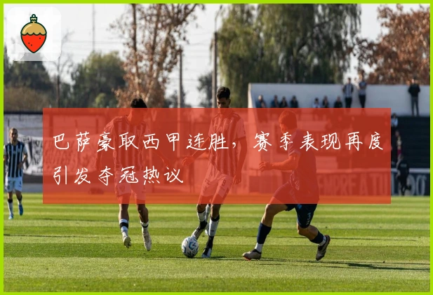 巴萨豪取西甲连胜,赛季表现再度引发夺冠热议