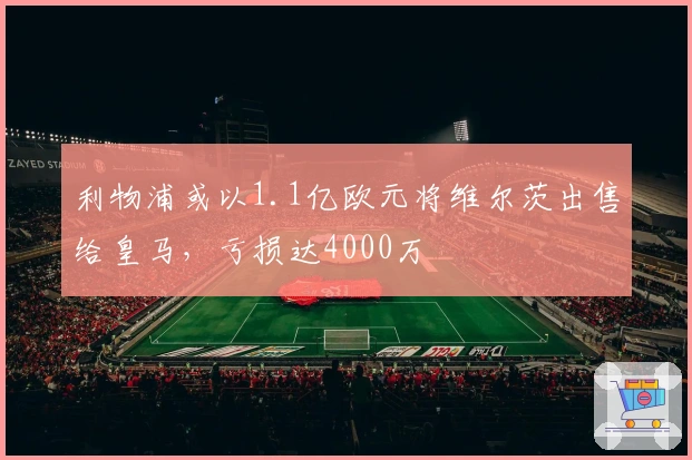 利物浦或以1.1亿欧元将维尔茨出售给皇马，亏损达4000万