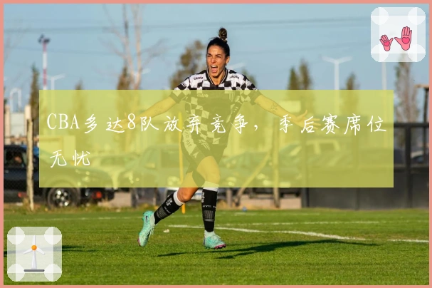 CBA多达8队放弃竞争，季后赛席位无忧