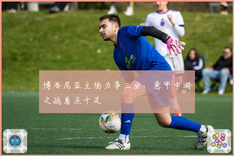 博洛尼亚主场力争三分，意甲中游之战看点十足