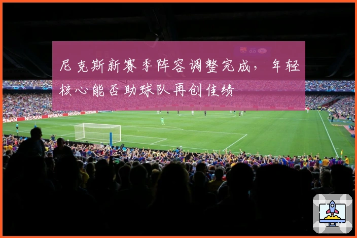 尼克斯新赛季阵容调整完成，年轻核心能否助球队再创佳绩