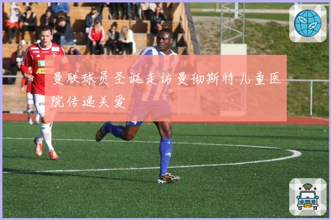 曼联球员圣诞走访曼彻斯特儿童医院传递关爱