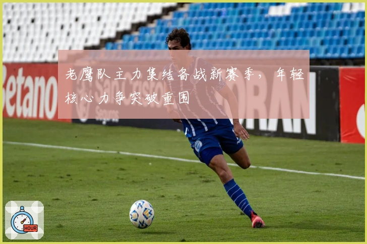 老鹰队主力集结备战新赛季，年轻核心力争突破重围