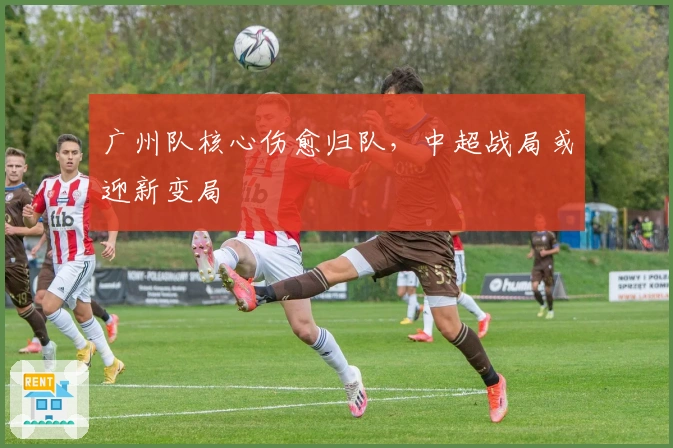 广州队核心伤愈归队，中超战局或迎新变局