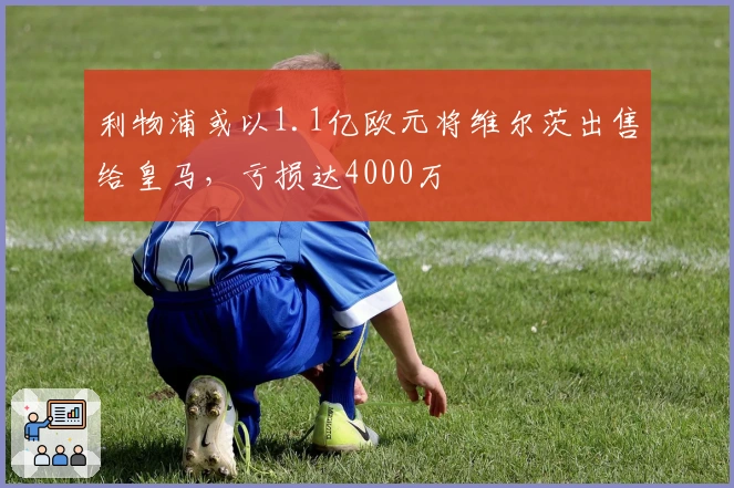 利物浦或以1.1亿欧元将维尔茨出售给皇马，亏损达4000万