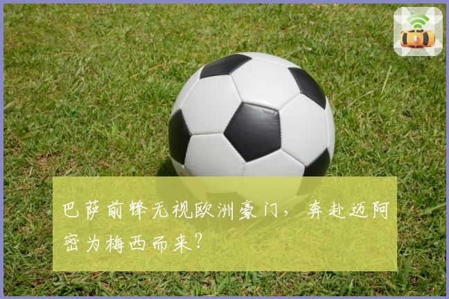 巴萨前锋无视欧洲豪门，奔赴迈阿密为梅西而来？