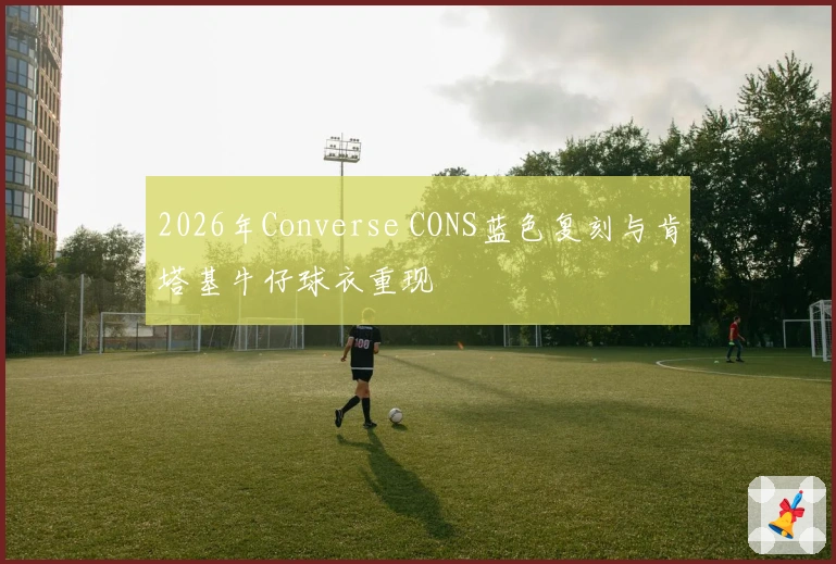 2026年Converse CONS蓝色复刻与肯塔基牛仔球衣重现