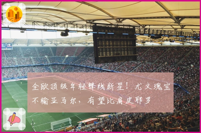 全欧顶级年轻锋线新星！尤文瑰宝不输亚马尔，有望比肩皮耶罗