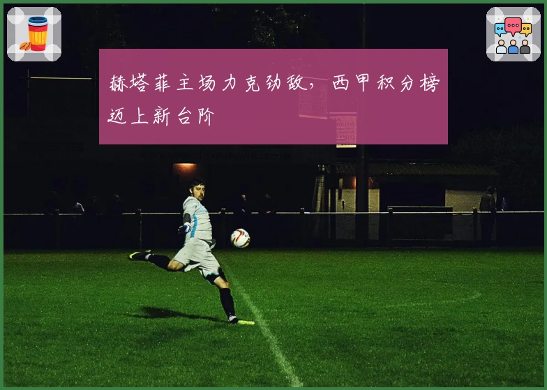 赫塔菲主场力克劲敌，西甲积分榜迈上新台阶